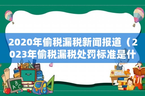 2020年偷稅漏稅新聞報道（2023年偷稅漏稅處罰標(biāo)準(zhǔn)是什么）