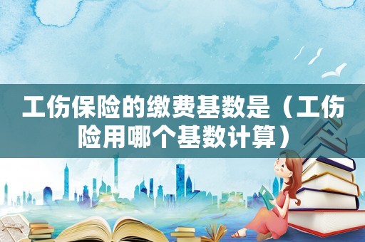 工傷保險的繳費基數(shù)是（工傷險用哪個基數(shù)計算）
