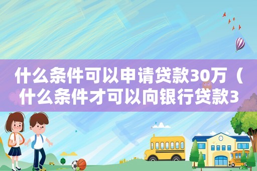 什么條件可以申請(qǐng)貸款30萬(wàn)（什么條件才可以向銀行貸款30萬(wàn)）