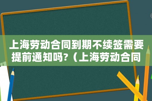 上海勞動合同到期不續(xù)簽需要提前通知嗎?（上海勞動合同到期不續(xù)簽有補償嗎）