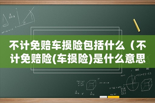 不計免賠車損險包括什么（不計免賠險(車損險)是什么意思）
