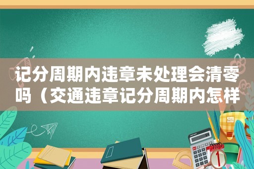 記分周期內(nèi)違章未處理會清零嗎（交通違章記分周期內(nèi)怎樣清零處理）