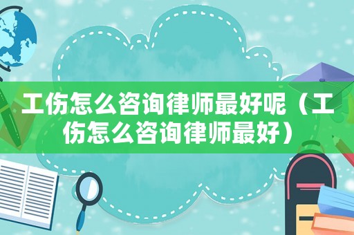 工傷怎么咨詢律師最好呢（工傷怎么咨詢律師最好）