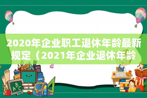 2020年企業(yè)職工退休年齡最新規(guī)定（2021年企業(yè)退休年齡最新規(guī)定）