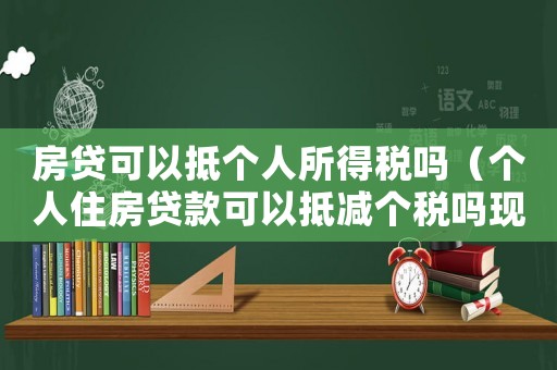 房貸可以抵個(gè)人所得稅嗎（個(gè)人住房貸款可以抵減個(gè)稅嗎現(xiàn)在）