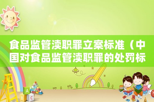 食品監(jiān)管瀆職罪立案標(biāo)準(zhǔn)（中國(guó)對(duì)食品監(jiān)管瀆職罪的處罰標(biāo)準(zhǔn)最新）