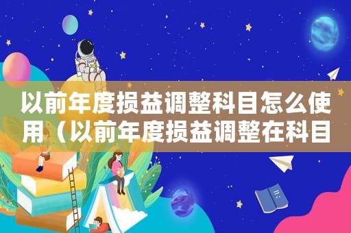 以前年度損益調(diào)整科目怎么使用（以前年度損益調(diào)整在科目表哪里設(shè)置）