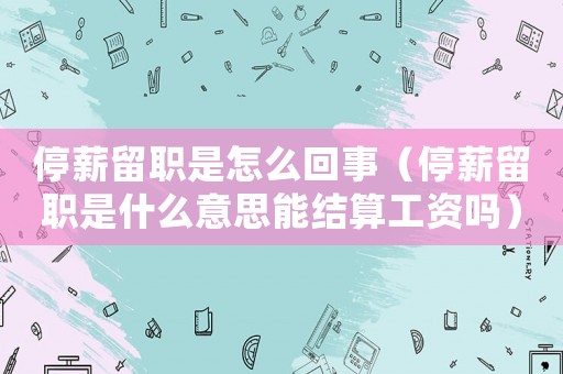 停薪留職是怎么回事（停薪留職是什么意思能結(jié)算工資嗎）