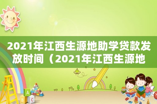 2021年江西生源地助學(xué)貸款發(fā)放時間（2021年江西生源地助學(xué)貸款發(fā)放時間）