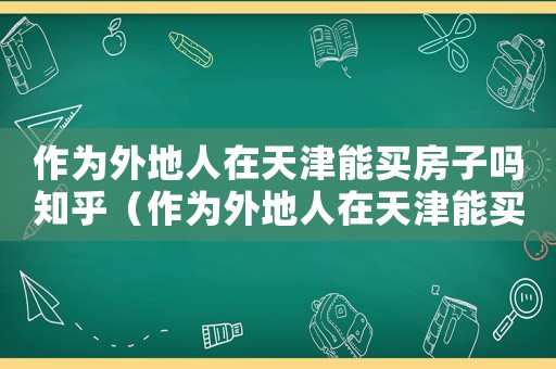 作為外地人在天津能買房子嗎知乎（作為外地人在天津能買房子嗎知乎）