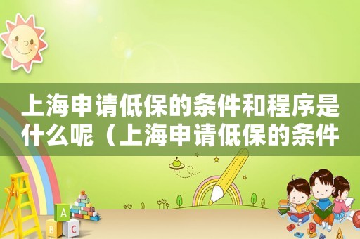 上海申請低保的條件和程序是什么呢（上海申請低保的條件和程序是什么呢）