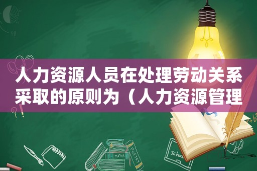 人力資源人員在處理勞動(dòng)關(guān)系采取的原則為（人力資源管理中處理勞動(dòng)關(guān)系包括哪些）