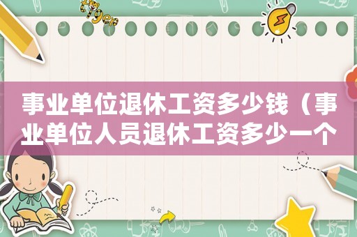 事業(yè)單位退休工資多少錢（事業(yè)單位人員退休工資多少一個(gè)月）