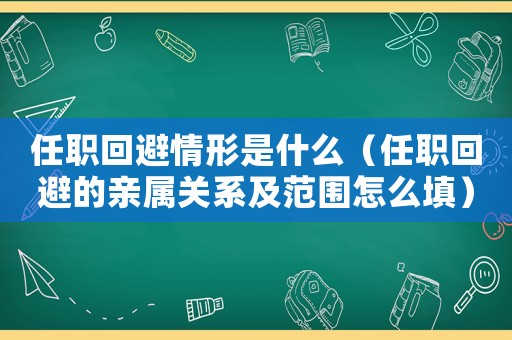 任職回避情形是什么（任職回避的親屬關(guān)系及范圍怎么填）