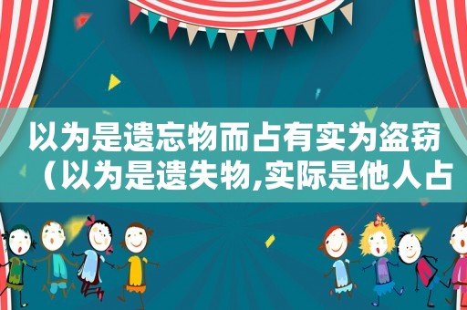 以為是遺忘物而占有實(shí)為盜竊（以為是遺失物,實(shí)際是他人占有的物）