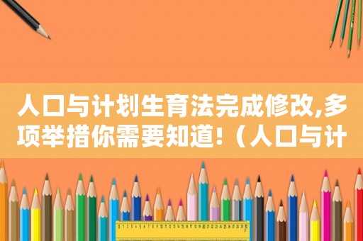 人口與計劃生育法完成修改,多項(xiàng)舉措你需要知道!（人口與計劃生育法修正草案將提請審議）