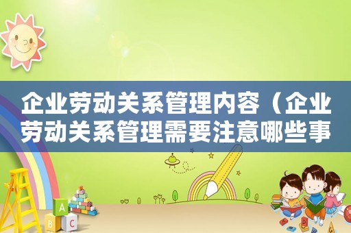 企業(yè)勞動關系管理內容（企業(yè)勞動關系管理需要注意哪些事項）