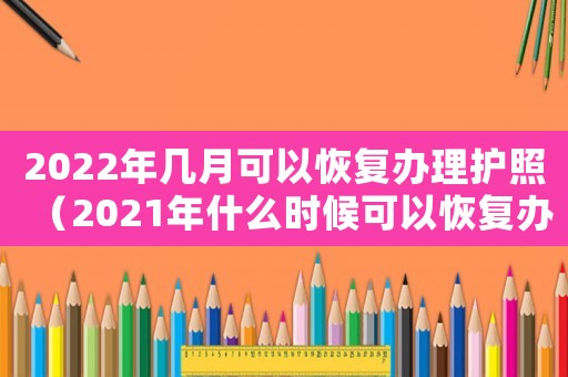 2022年幾月可以恢復(fù)辦理護(hù)照（2021年什么時(shí)候可以恢復(fù)辦護(hù)照）