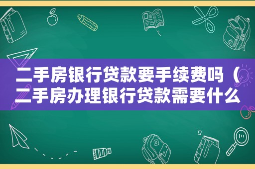 二手房銀行貸款要手續(xù)費(fèi)嗎（二手房辦理銀行貸款需要什么費(fèi)用）