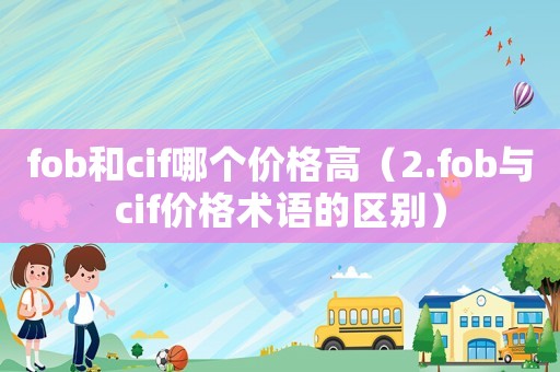 fob和cif哪個(gè)價(jià)格高（2.fob與cif價(jià)格術(shù)語(yǔ)的區(qū)別）
