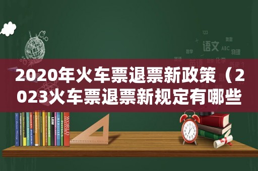 2020年火車票退票新政策（2023火車票退票新規(guī)定有哪些要求）