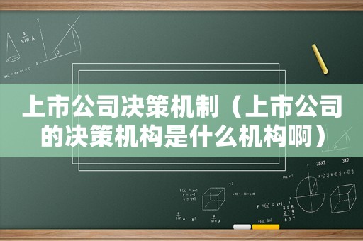 上市公司決策機(jī)制（上市公司的決策機(jī)構(gòu)是什么機(jī)構(gòu)啊）