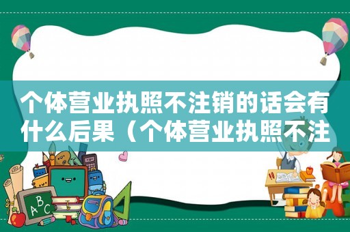 個體營業(yè)執(zhí)照不注銷的話會有什么后果（個體營業(yè)執(zhí)照不注銷有什么影響嗎）