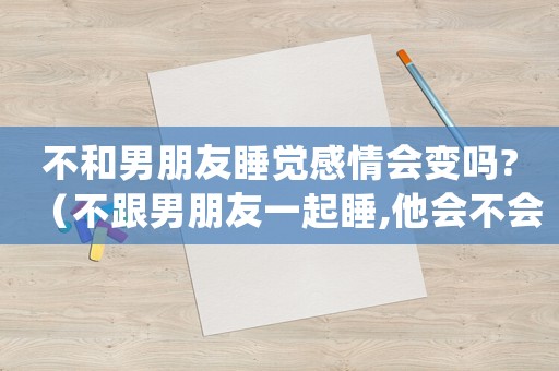 不和男朋友睡覺感情會變嗎?（不跟男朋友一起睡,他會不會生氣）