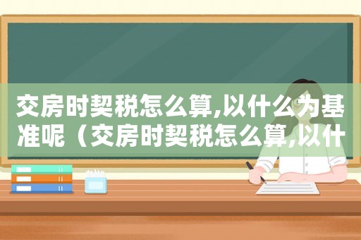 交房時契稅怎么算,以什么為基準呢（交房時契稅怎么算,以什么為基準）