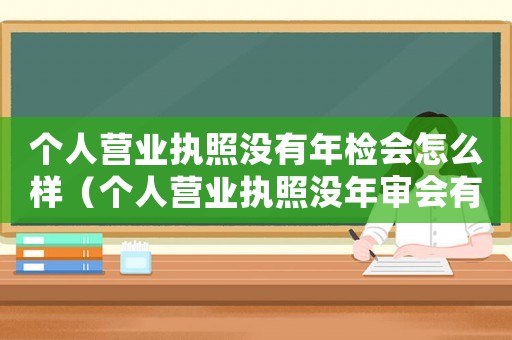 個(gè)人營(yíng)業(yè)執(zhí)照沒(méi)有年檢會(huì)怎么樣（個(gè)人營(yíng)業(yè)執(zhí)照沒(méi)年審會(huì)有什么結(jié)果）