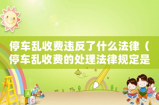 停車亂收費違反了什么法律（停車亂收費的處理法律規(guī)定是什么意思）