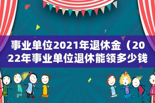 事業(yè)單位2021年退休金（2022年事業(yè)單位退休能領(lǐng)多少錢）