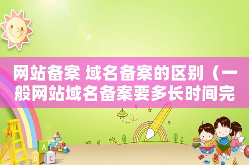 網(wǎng)站備案 域名備案的區(qū)別（一般網(wǎng)站域名備案要多長時間完成）