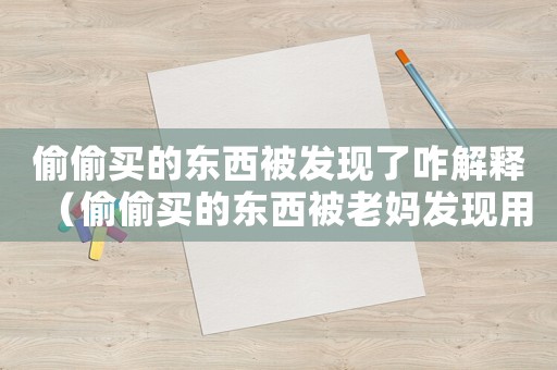 偷偷買的東西被發(fā)現(xiàn)了咋解釋（偷偷買的東西被老媽發(fā)現(xiàn)用什么借口）