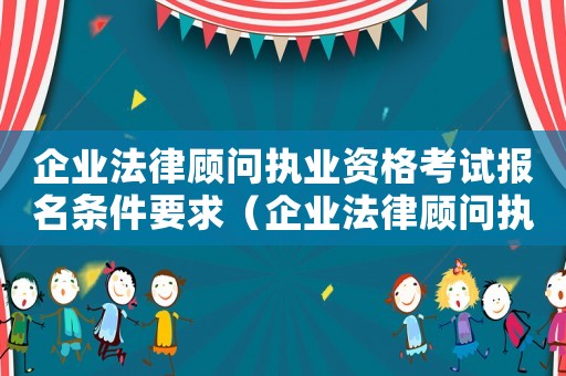企業(yè)法律顧問執(zhí)業(yè)資格考試報名條件要求（企業(yè)法律顧問執(zhí)業(yè)資格考試報名條件）