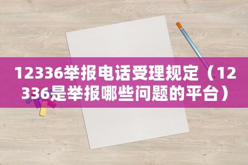 12336舉報(bào)電話受理規(guī)定（12336是舉報(bào)哪些問(wèn)題的平臺(tái)）