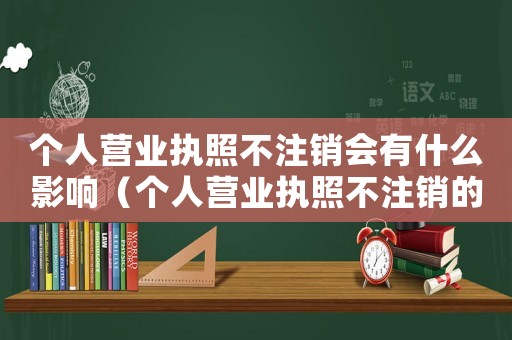個人營業(yè)執(zhí)照不注銷會有什么影響（個人營業(yè)執(zhí)照不注銷的后果有哪些呢）