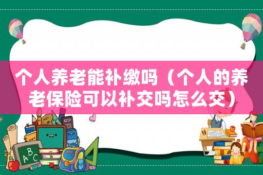 個(gè)人養(yǎng)老能補(bǔ)繳嗎（個(gè)人的養(yǎng)老保險(xiǎn)可以補(bǔ)交嗎怎么交）