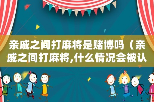 親戚之間打麻將是賭博嗎（親戚之間打麻將,什么情況會(huì)被認(rèn)定違法）