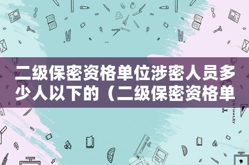 二級(jí)保密資格單位涉密人員多少人以下的（二級(jí)保密資格單位涉密人員多少人以下）