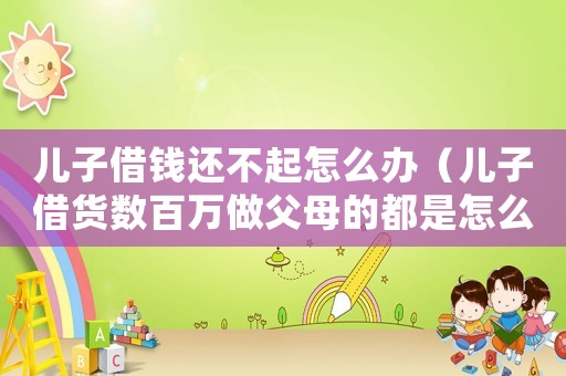 兒子借錢(qián)還不起怎么辦（兒子借貨數(shù)百萬(wàn)做父母的都是怎么做）