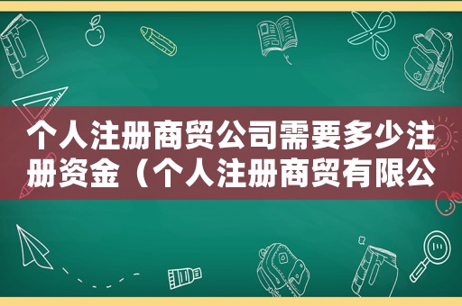 個(gè)人注冊(cè)商貿(mào)公司需要多少注冊(cè)資金（個(gè)人注冊(cè)商貿(mào)有限公司需要什么手續(xù)）