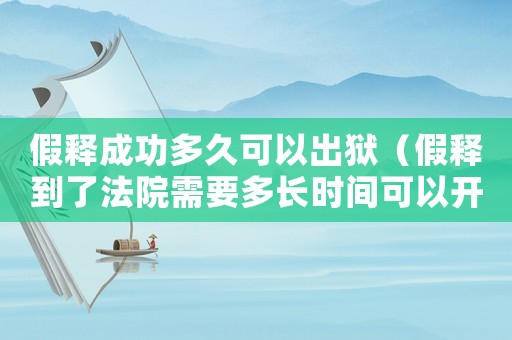 假釋成功多久可以出獄（假釋到了法院需要多長(zhǎng)時(shí)間可以開庭）
