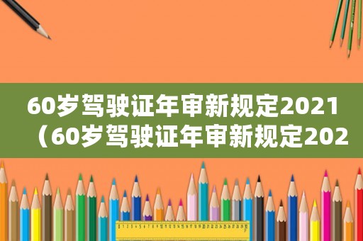 60歲駕駛證年審新規(guī)定2021（60歲駕駛證年審新規(guī)定2023）