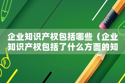 企業(yè)知識(shí)產(chǎn)權(quán)包括哪些（企業(yè)知識(shí)產(chǎn)權(quán)包括了什么方面的知識(shí)）
