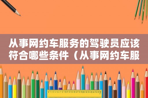 從事網(wǎng)約車服務(wù)的駕駛員應(yīng)該符合哪些條件（從事網(wǎng)約車服務(wù)的駕駛員的條件有哪些）