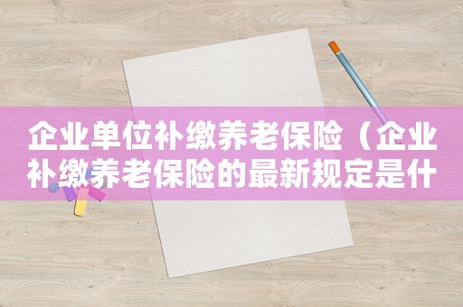 企業(yè)單位補繳養(yǎng)老保險（企業(yè)補繳養(yǎng)老保險的最新規(guī)定是什么）