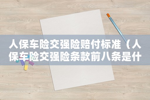 人保車險(xiǎn)交強(qiáng)險(xiǎn)賠付標(biāo)準(zhǔn)（人保車險(xiǎn)交強(qiáng)險(xiǎn)條款前八條是什么內(nèi)容）