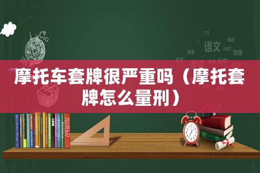 摩托車套牌很嚴(yán)重嗎（摩托套牌怎么量刑）