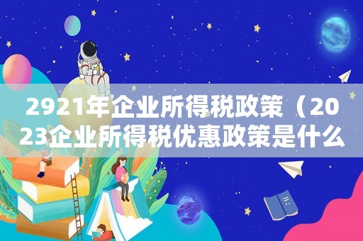 2921年企業(yè)所得稅政策（2023企業(yè)所得稅優(yōu)惠政策是什么呢）